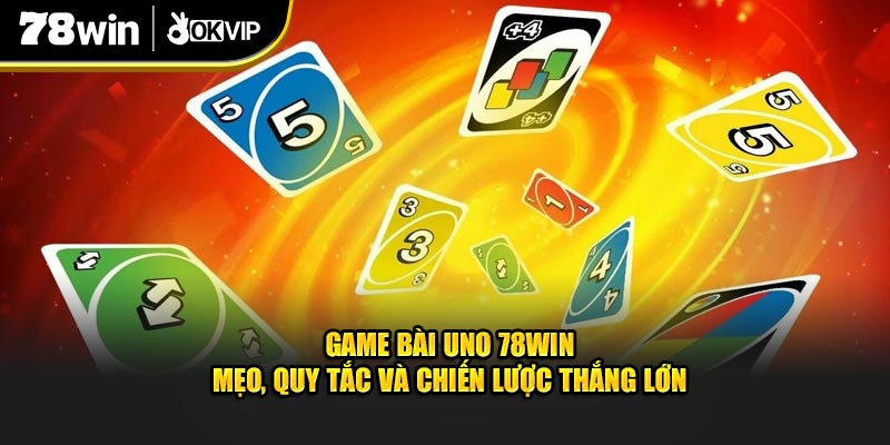 Game Bài Uno 78Win - Mẹo, Quy Tắc Và Chiến Lược Thắng Lớn