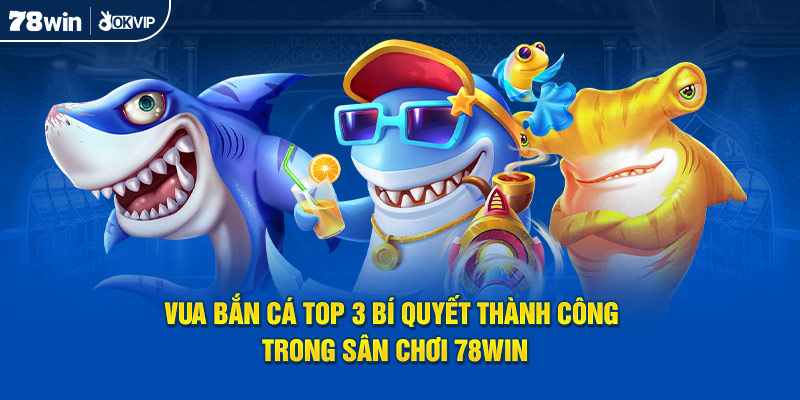 Vua Bắn Cá Top 3 Bí Quyết Thành Công Trong Sân Chơi 78WIN